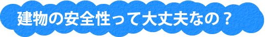 建物の安全性ってどうなの?