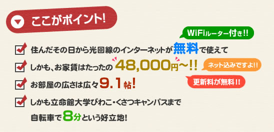 立命館大学びわこ・くさつキャンパスの下宿学生にオススメのポイントはここ！住んだその日から光回線のインターネットが無料で使えて、しかも家賃はたったの43,000円!!お部屋の広さは9.1帖!しかも立命館大学びわこ・くさつキャンパスまで自転車で8分という好立地!草津の学生マンションアートプラザ光で新生活を始めよう!ネット込み!更新料が無料!!